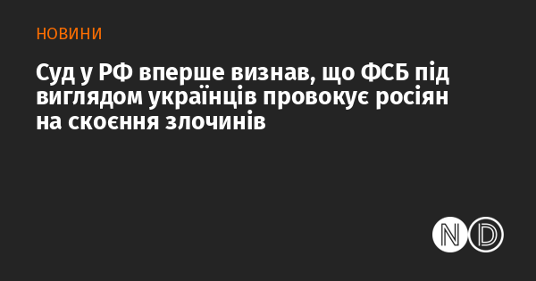 Суд в Російській Федерації вперше постановив, що ФСБ використовує маски українців для спонукання росіян до вчинення злочинних дій.