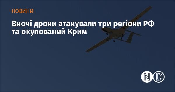 У нічний час безпілотники завдали ударів по трьох регіонах Російської Федерації та анексованому Криму.