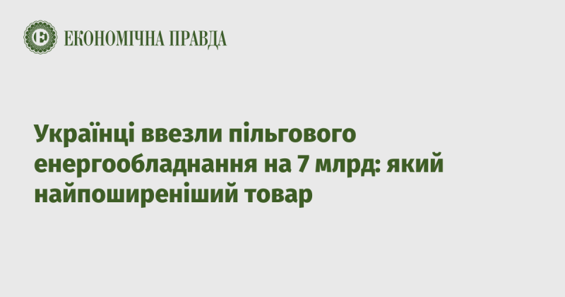 Українці імпортували енергообладнання за пільговими умовами на суму 7 мільярдів: який товар користується найбільшою популярністю?