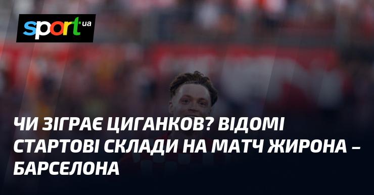 Чи вийде Циганков на поле? Підготовлені стартові склади для зустрічі Жирона - Барселона.