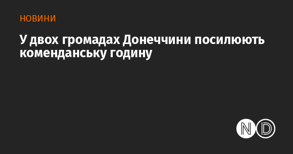 У двох громадах Донецької області вводять більш строгі правила комендантської години.