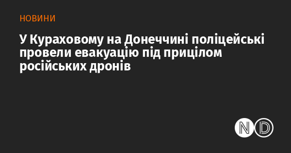 У Кураховому, що в Донецькій області, співробітники поліції здійснили евакуацію людей під загрозою з боку російських безпілотників.