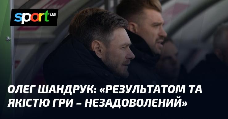 Олег Шандruk висловив свою незадоволеність результатом та якістю гри.