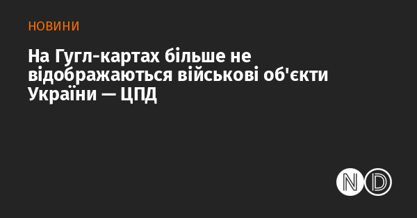 На картах Google більше не можна знайти військові об'єкти України, повідомляє ЦПД.