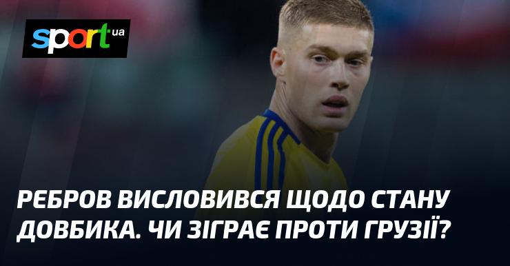 Ребров прокоментував ситуацію з Довбиком. Чи виступить він у матчі проти Грузії?